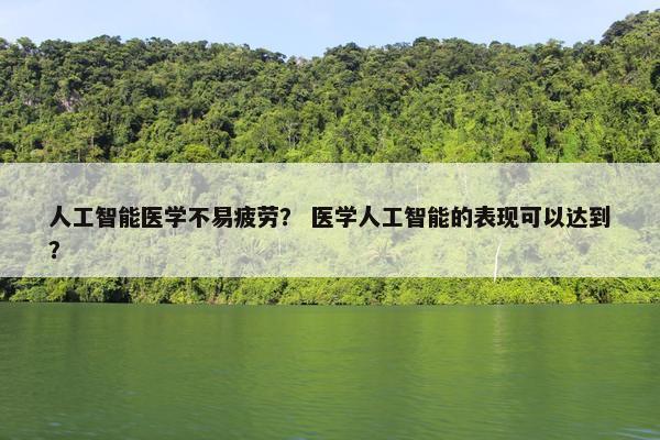 人工智能医学不易疲劳？ 医学人工智能的表现可以达到？