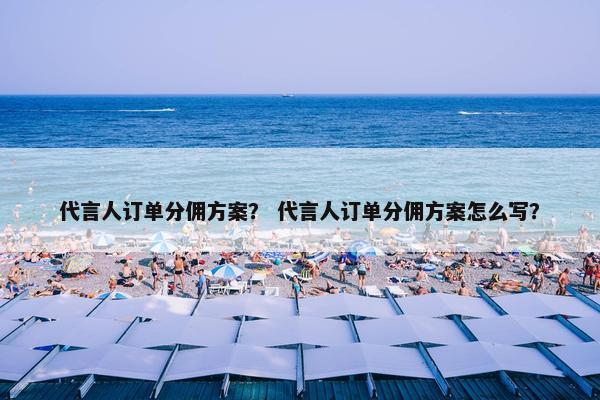 代言人订单分佣方案？ 代言人订单分佣方案怎么写？