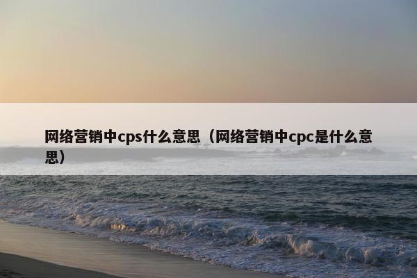 网络营销中cps什么意思（网络营销中cpc是什么意思）