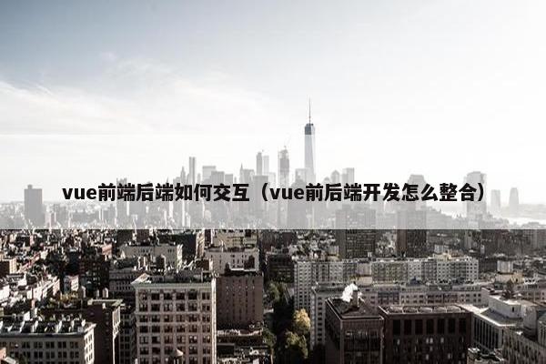 vue前端后端如何交互（vue前后端开发怎么整合）