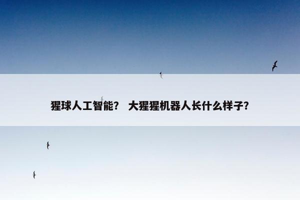 猩球人工智能？ 大猩猩机器人长什么样子？