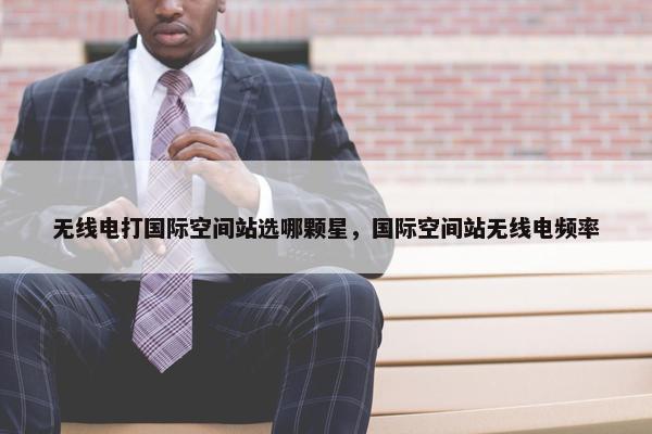 无线电打国际空间站选哪颗星，国际空间站无线电频率