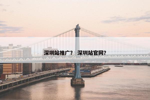 深圳站推广？ 深圳站官网？