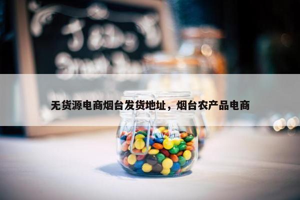 无货源电商烟台发货地址，烟台农产品电商