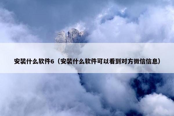 安装什么软件6（安装什么软件可以看到对方微信信息）