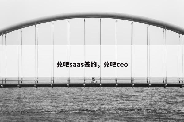 兑吧saas签约，兑吧ceo