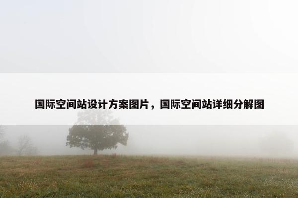 国际空间站设计方案图片，国际空间站详细分解图