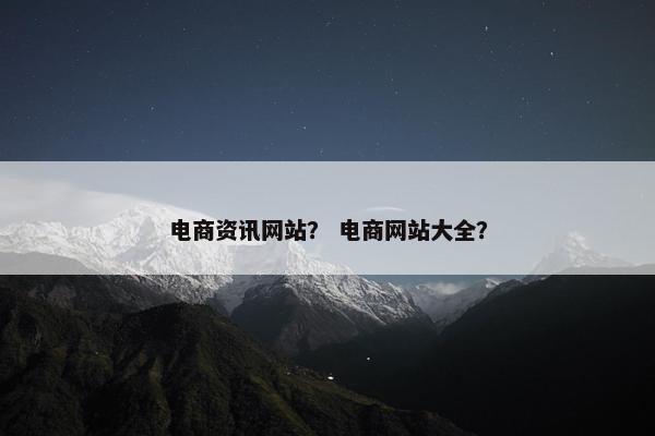 电商资讯网站？ 电商网站大全？