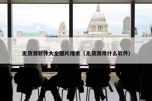 无货源软件大全图片搜索（无货源用什么软件）