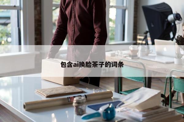 包含ai换脸茶子的词条