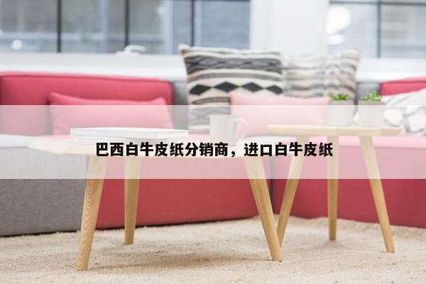 巴西白牛皮纸分销商，进口白牛皮纸