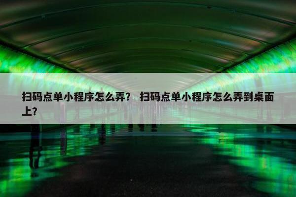 扫码点单小程序怎么弄？ 扫码点单小程序怎么弄到桌面上？