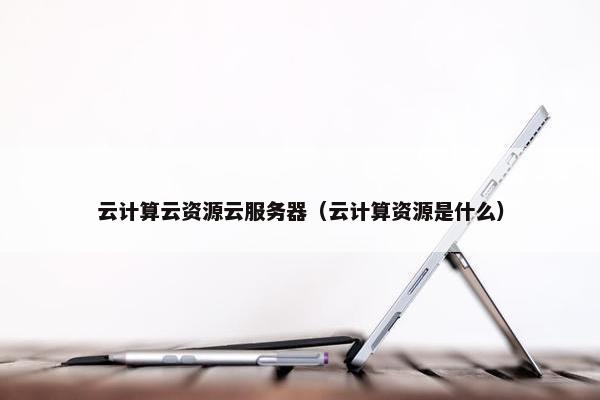 云计算云资源云服务器（云计算资源是什么）