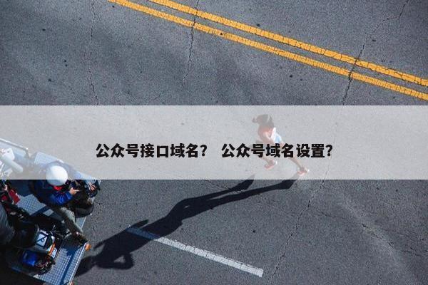 公众号接口域名？ 公众号域名设置？