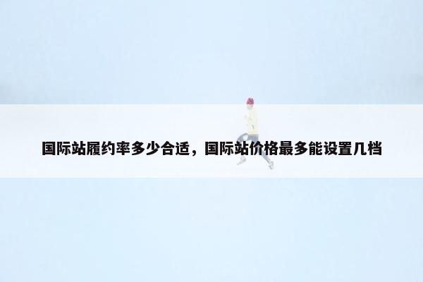国际站履约率多少合适，国际站价格最多能设置几档