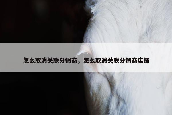 怎么取消关联分销商，怎么取消关联分销商店铺