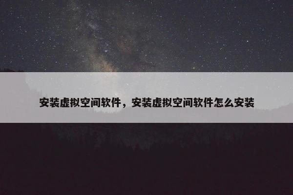 安装虚拟空间软件，安装虚拟空间软件怎么安装