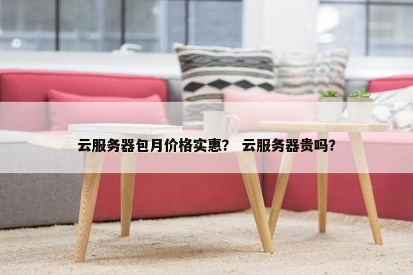 云服务器包月价格实惠？ 云服务器贵吗？