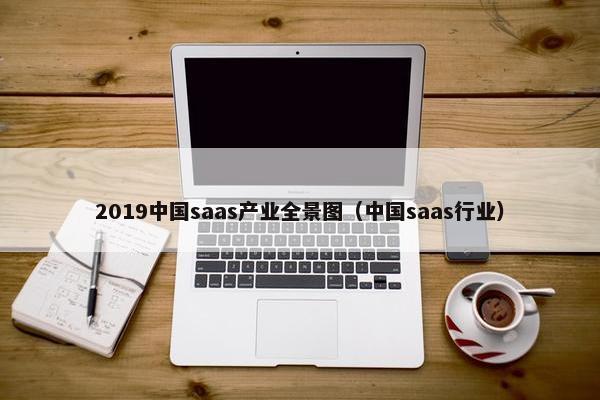 2019中国saas产业全景图（中国saas行业）