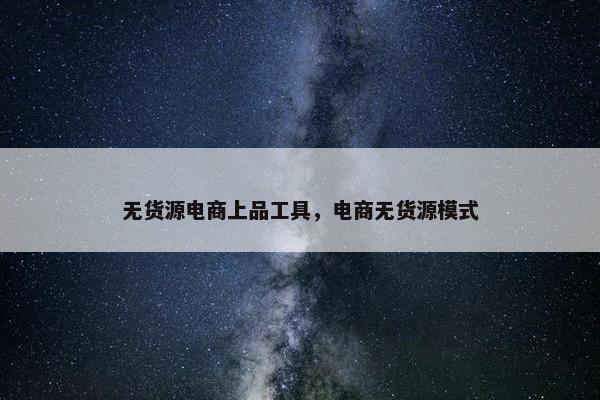 无货源电商上品工具，电商无货源模式