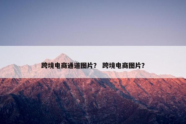 跨境电商通道图片？ 跨境电商图片？