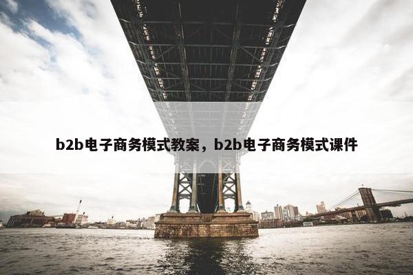 b2b电子商务模式教案，b2b电子商务模式课件