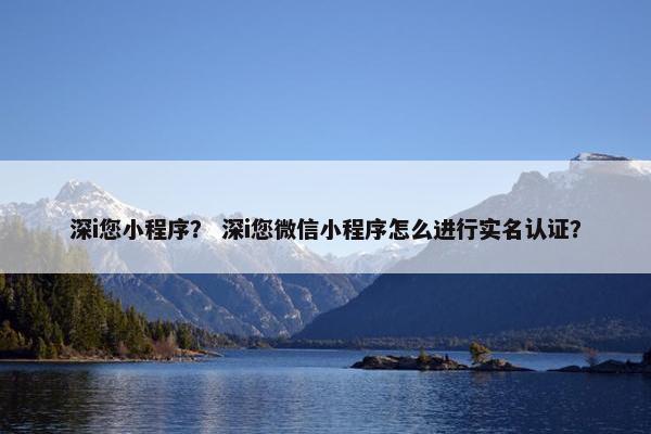 深i您小程序？ 深i您微信小程序怎么进行实名认证？