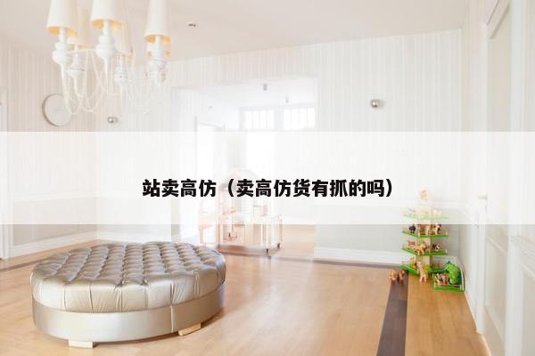 站卖高仿（卖高仿货有抓的吗）