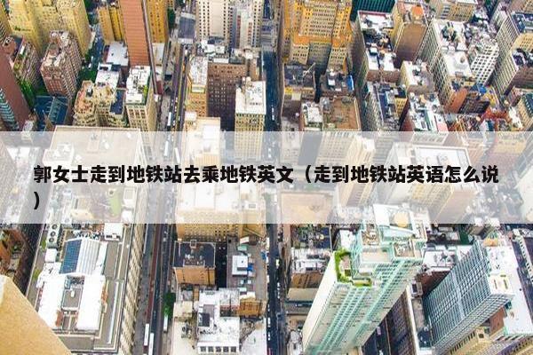 郭女士走到地铁站去乘地铁英文（走到地铁站英语怎么说）