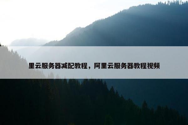 里云服务器减配教程，阿里云服务器教程视频