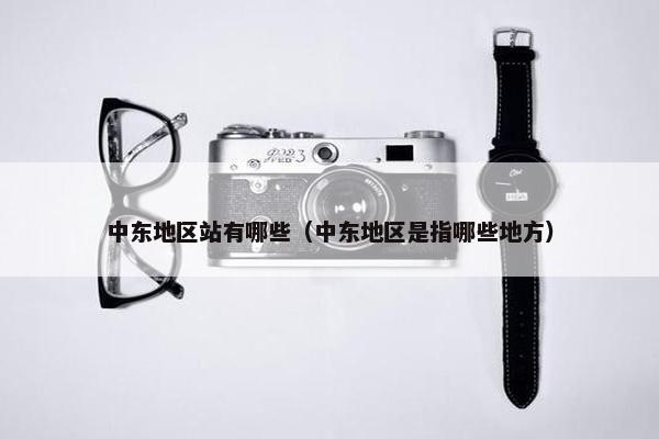 中东地区站有哪些（中东地区是指哪些地方）