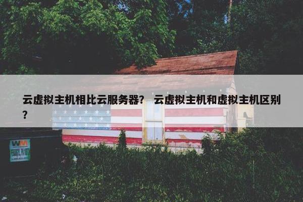 云虚拟主机相比云服务器？ 云虚拟主机和虚拟主机区别？