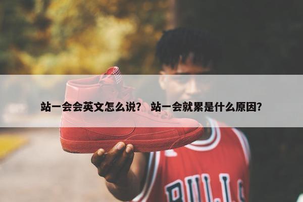 站一会会英文怎么说？ 站一会就累是什么原因？