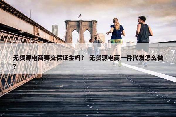 无货源电商要交保证金吗？ 无货源电商一件代发怎么做？