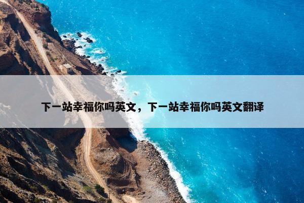 下一站幸福你吗英文，下一站幸福你吗英文翻译