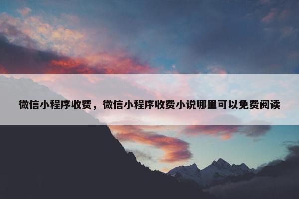 微信小程序收费，微信小程序收费小说哪里可以免费阅读