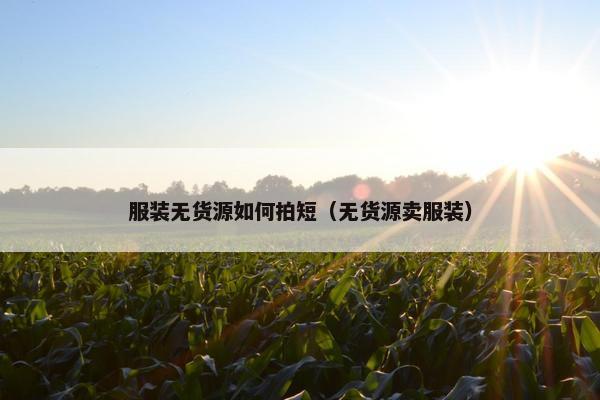 服装无货源如何拍短（无货源卖服装）