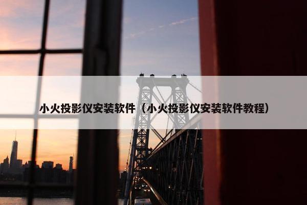 小火投影仪安装软件（小火投影仪安装软件教程）