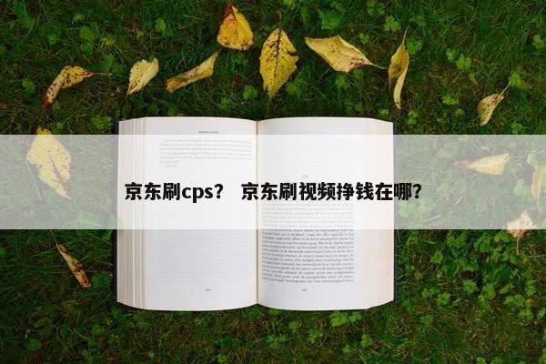 京东刷cps？ 京东刷视频挣钱在哪？