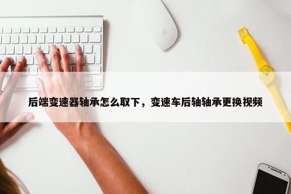 后端变速器轴承怎么取下，变速车后轴轴承更换视频