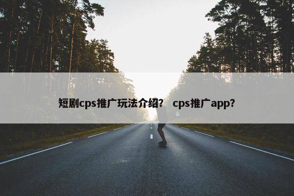 短剧cps推广玩法介绍？ cps推广app？