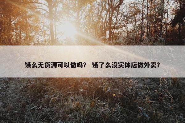 饿么无货源可以做吗？ 饿了么没实体店做外卖？
