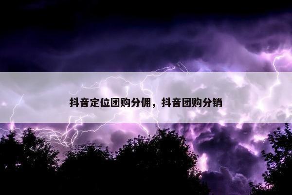 抖音定位团购分佣，抖音团购分销