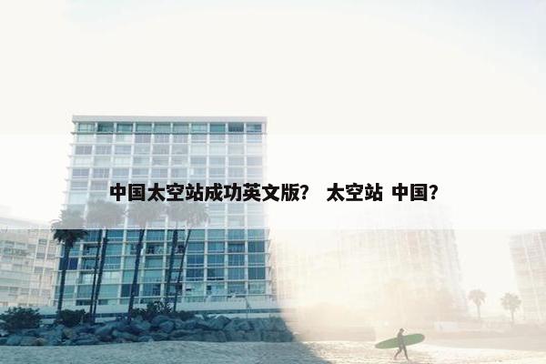 中国太空站成功英文版？ 太空站 中国？