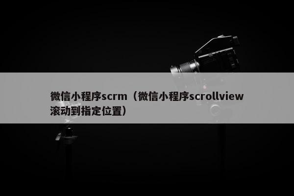 微信小程序scrm（微信小程序scrollview滚动到指定位置）