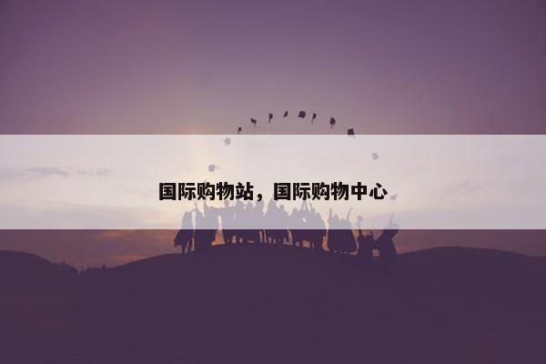 国际购物站，国际购物中心