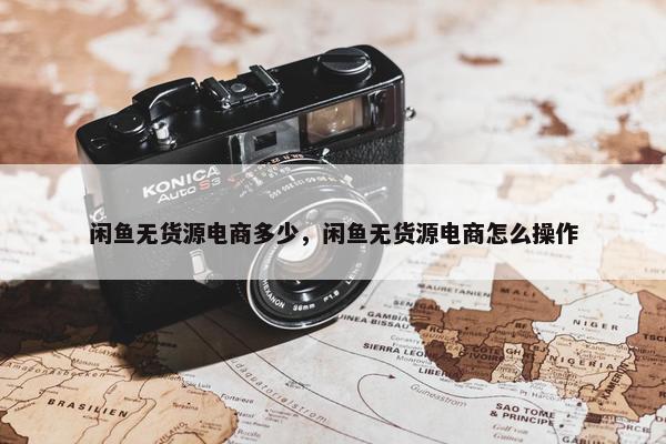 闲鱼无货源电商多少，闲鱼无货源电商怎么操作