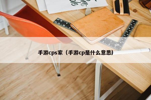 手游cps家（手游cp是什么意思）