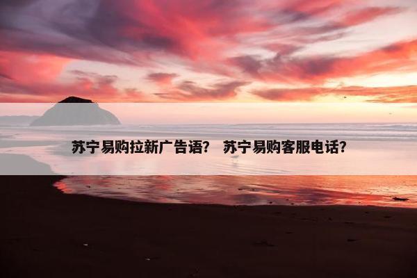 苏宁易购拉新广告语？ 苏宁易购客服电话？