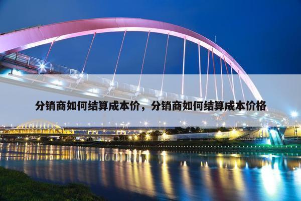 分销商如何结算成本价，分销商如何结算成本价格